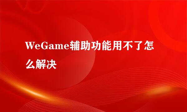 WeGame辅助功能用不了怎么解决