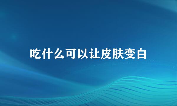 吃什么可以让皮肤变白