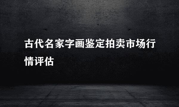 古代名家字画鉴定拍卖市场行情评估