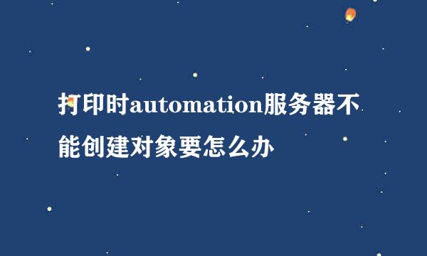 打印时automation服务器不能创建对象要怎么办