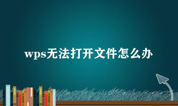 wps无法打开文件怎么办