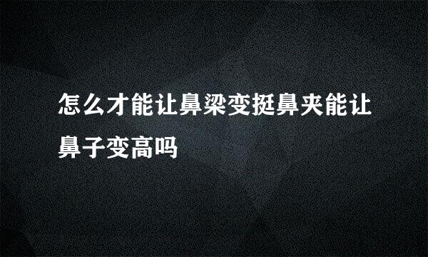 怎么才能让鼻梁变挺鼻夹能让鼻子变高吗