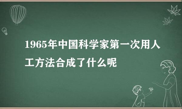 1965年中国科学家第一次用人工方法合成了什么呢