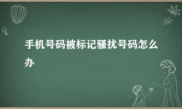 手机号码被标记骚扰号码怎么办