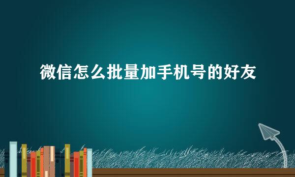 微信怎么批量加手机号的好友