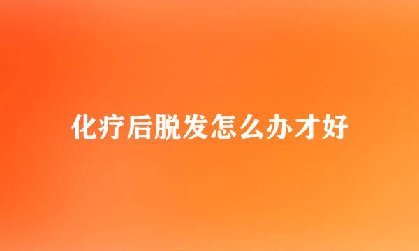 化疗后脱发怎么办才好