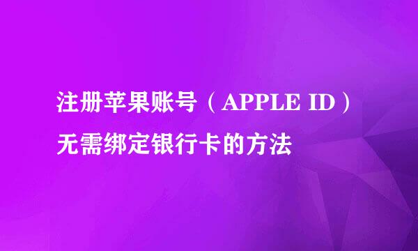 注册苹果账号（APPLE ID）无需绑定银行卡的方法