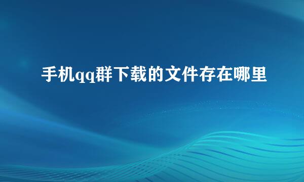 手机qq群下载的文件存在哪里