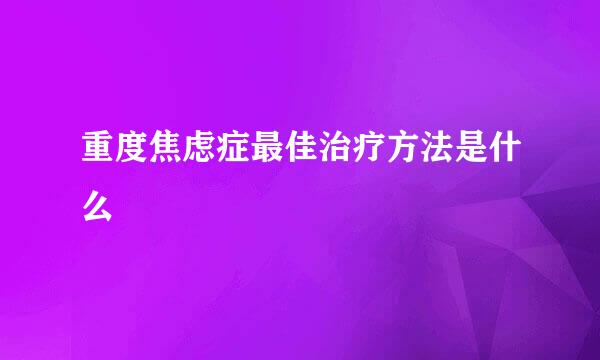 重度焦虑症最佳治疗方法是什么