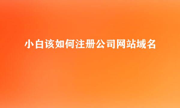 小白该如何注册公司网站域名