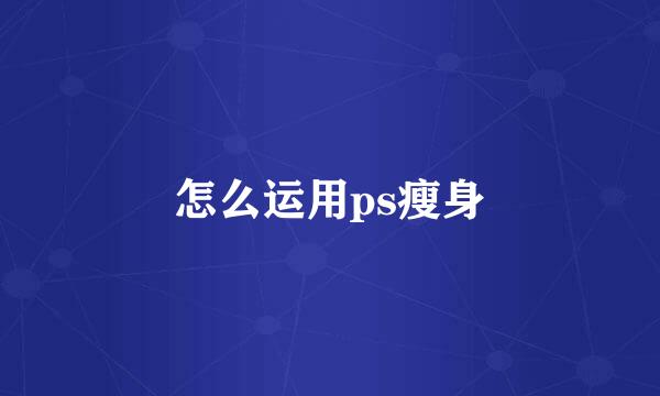 怎么运用ps瘦身