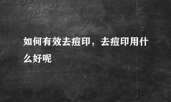 如何有效去痘印，去痘印用什么好呢