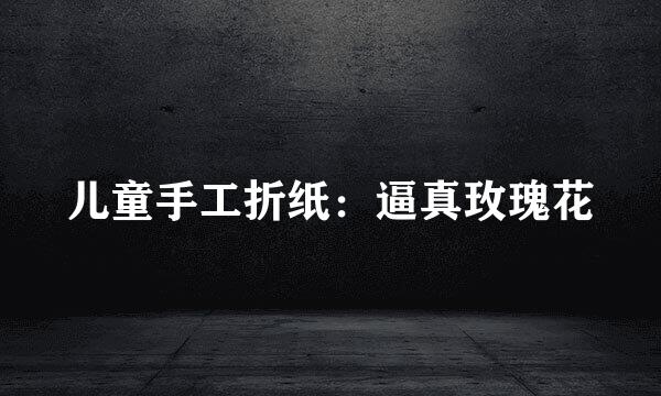 儿童手工折纸：逼真玫瑰花