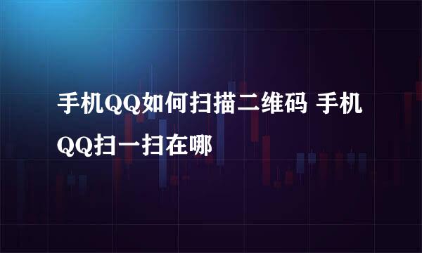 手机QQ如何扫描二维码 手机QQ扫一扫在哪