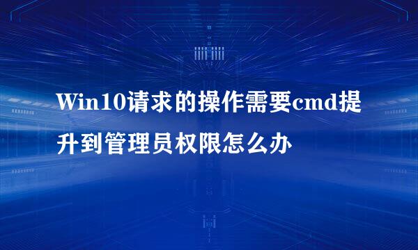 Win10请求的操作需要cmd提升到管理员权限怎么办