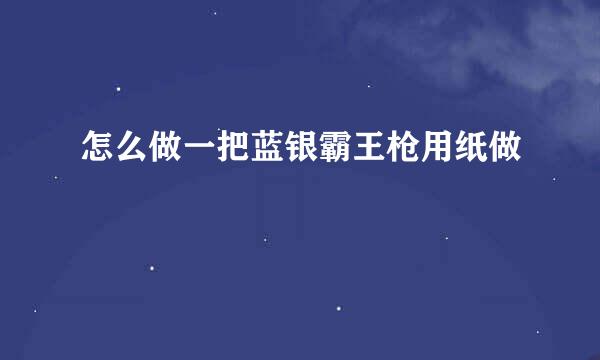 怎么做一把蓝银霸王枪用纸做