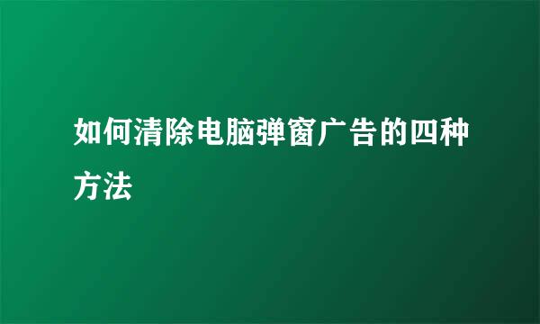 如何清除电脑弹窗广告的四种方法
