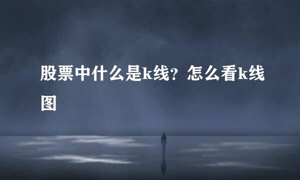 股票中什么是k线？怎么看k线图
