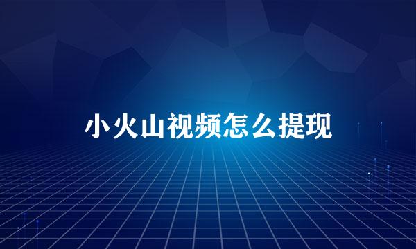 小火山视频怎么提现