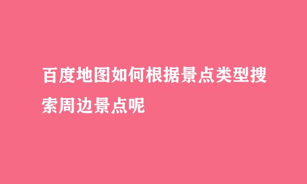 百度地图如何根据景点类型搜索周边景点呢