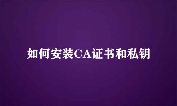 如何安装CA证书和私钥