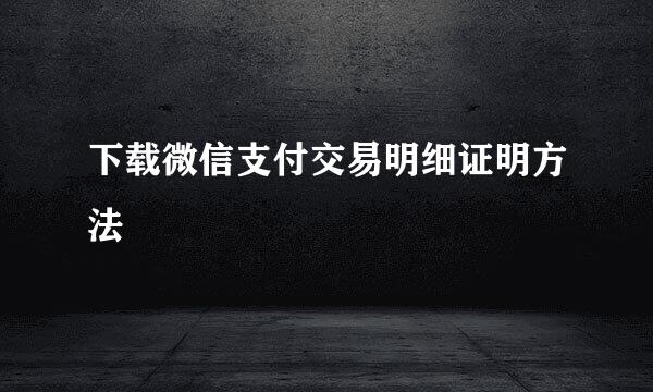 下载微信支付交易明细证明方法
