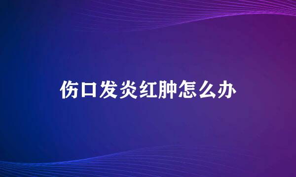 伤口发炎红肿怎么办