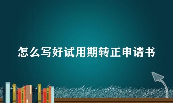怎么写好试用期转正申请书