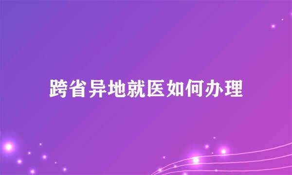 跨省异地就医如何办理