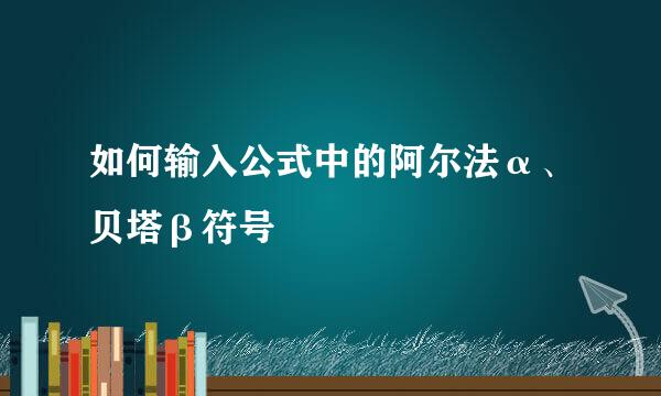 如何输入公式中的阿尔法α、贝塔β符号