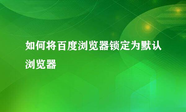 如何将百度浏览器锁定为默认浏览器