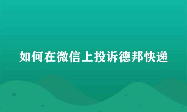 如何在微信上投诉德邦快递