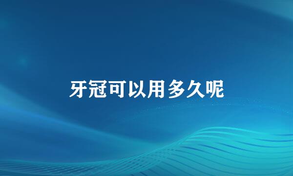 牙冠可以用多久呢