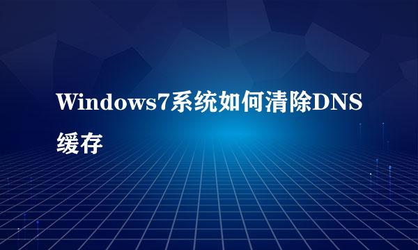 Windows7系统如何清除DNS缓存