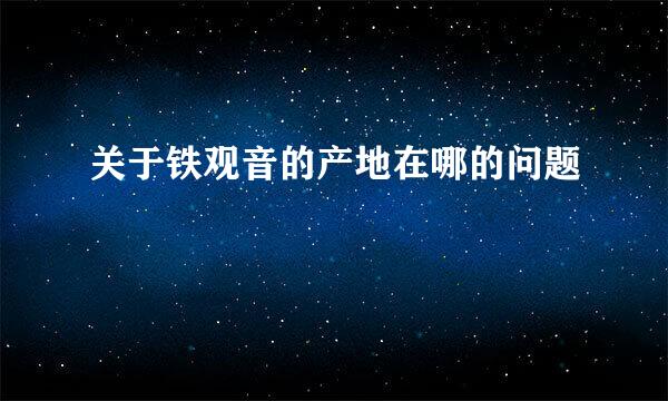 关于铁观音的产地在哪的问题