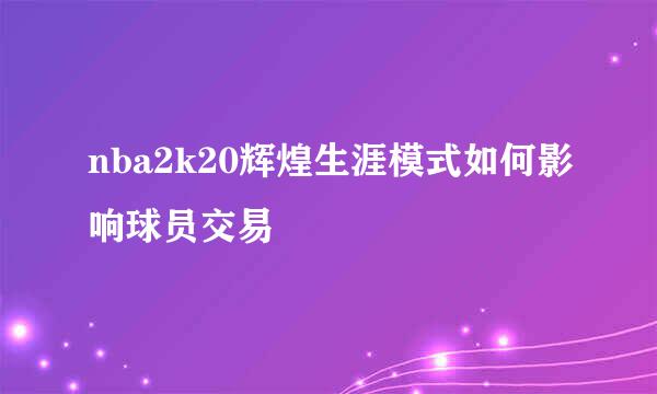 nba2k20辉煌生涯模式如何影响球员交易