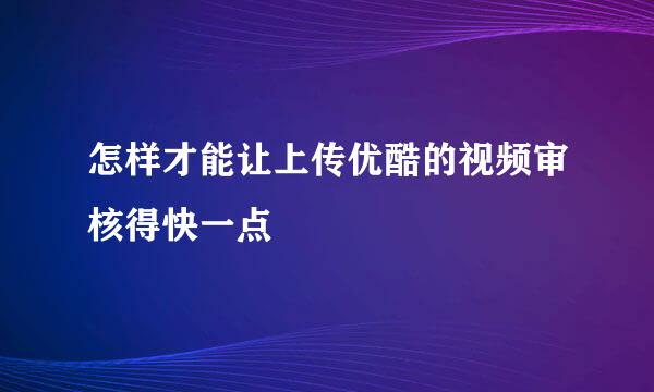 怎样才能让上传优酷的视频审核得快一点