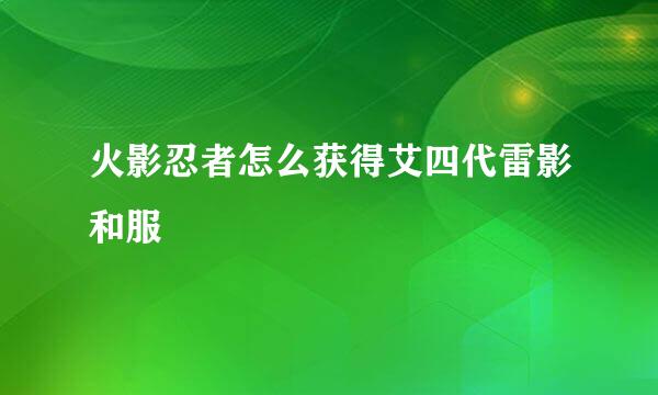 火影忍者怎么获得艾四代雷影和服