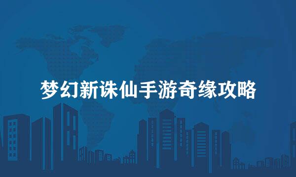 梦幻新诛仙手游奇缘攻略