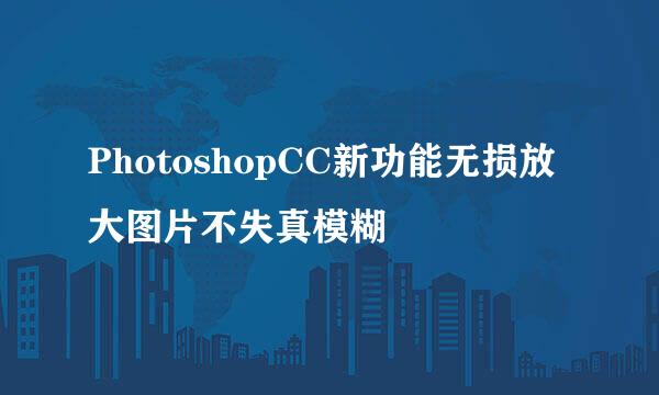 PhotoshopCC新功能无损放大图片不失真模糊
