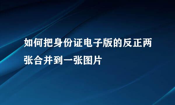 如何把身份证电子版的反正两张合并到一张图片