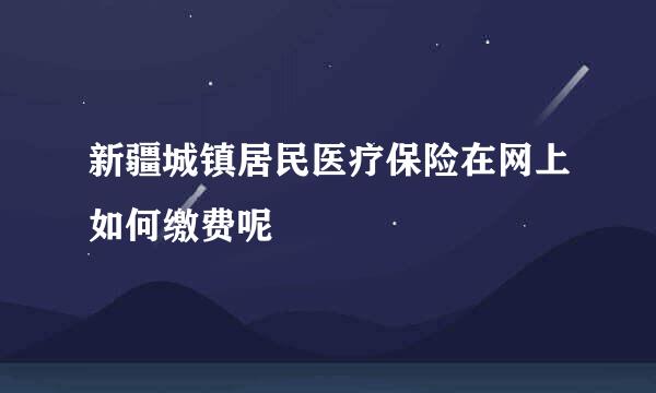 新疆城镇居民医疗保险在网上如何缴费呢
