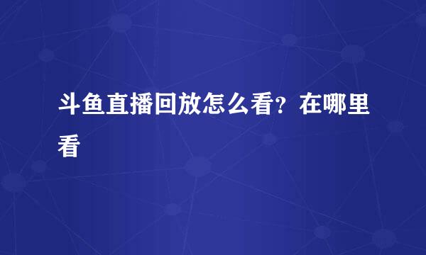斗鱼直播回放怎么看？在哪里看