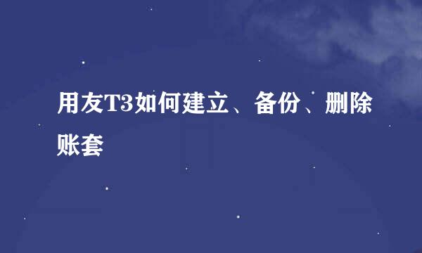 用友T3如何建立、备份、删除账套