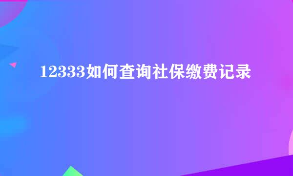 12333如何查询社保缴费记录
