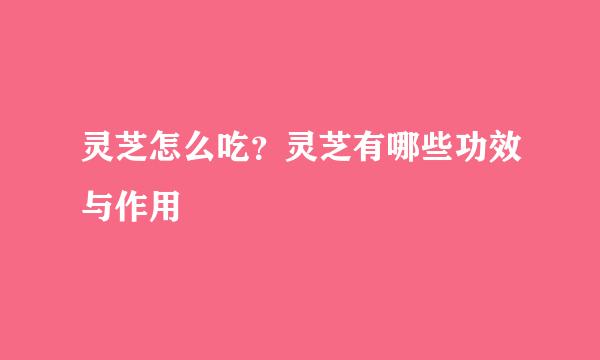 灵芝怎么吃？灵芝有哪些功效与作用