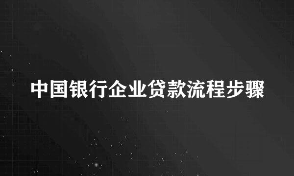 中国银行企业贷款流程步骤