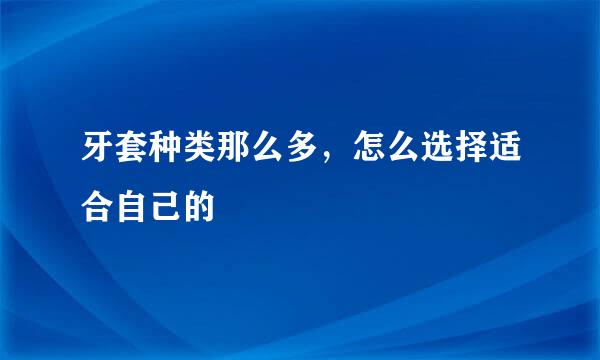 牙套种类那么多，怎么选择适合自己的