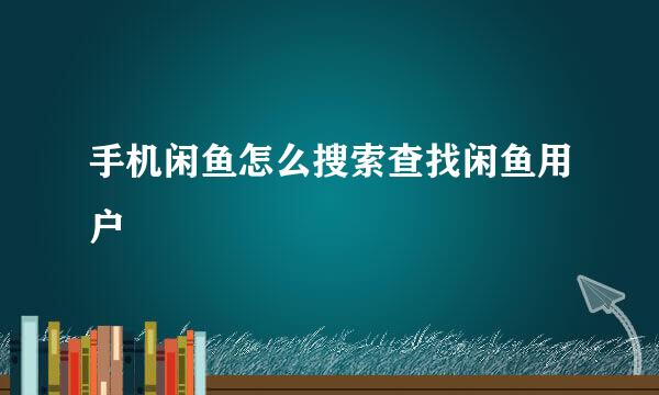 手机闲鱼怎么搜索查找闲鱼用户