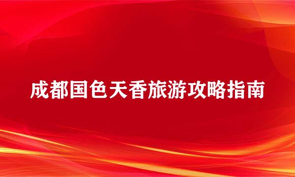 成都国色天香旅游攻略指南